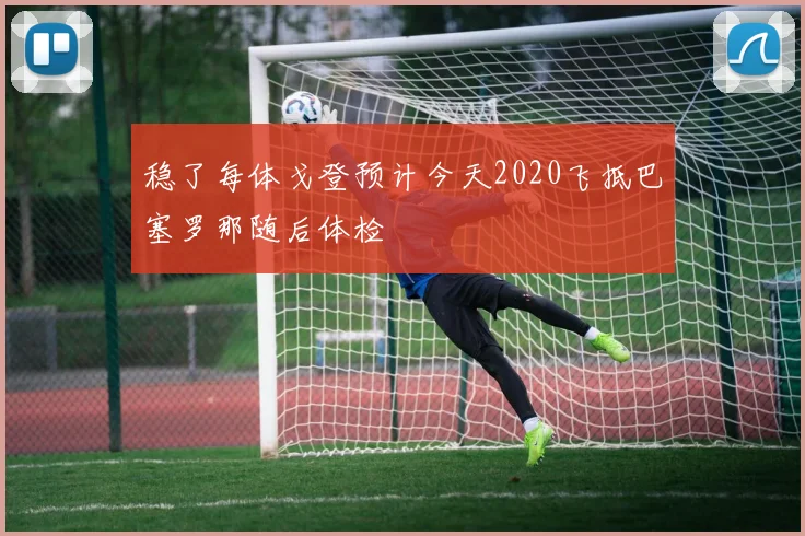 稳了每体戈登预计今天2020飞抵巴塞罗那随后体检